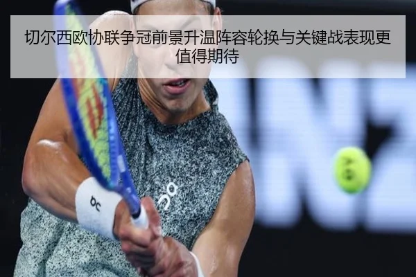 切尔西欧协联争冠前景升温阵容轮换与关键战表现更值得期待 | Kaiyun
