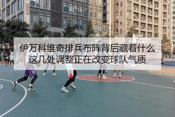 伊万科维奇排兵布阵背后藏着什么 这几处调整正在改变球队气质 | Kaiyun