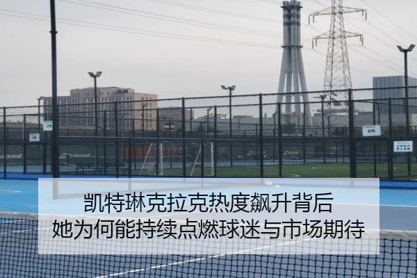 凯特琳克拉克热度飙升背后 她为何能持续点燃球迷与市场期待 | Kaiyun