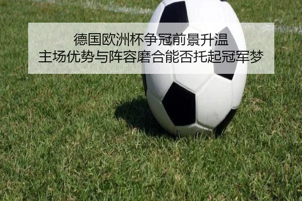 德国欧洲杯争冠前景升温 主场优势与阵容磨合能否托起冠军梦 | Kaiyun
