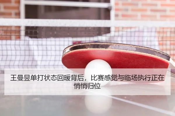 王曼昱单打状态回暖背后，比赛感觉与临场执行正在悄悄归位 | Kaiyun